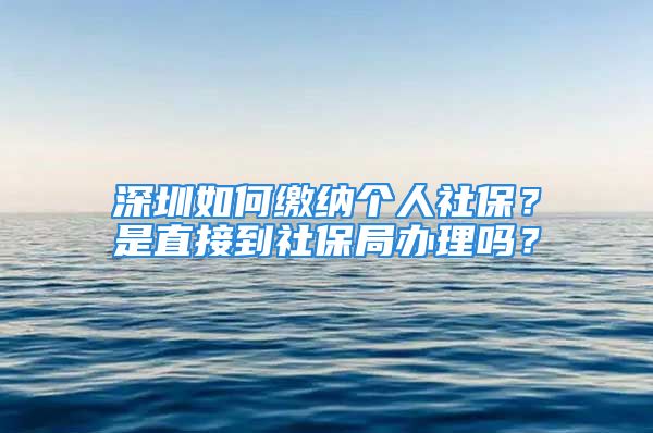 深圳如何繳納個(gè)人社保？是直接到社保局辦理嗎？