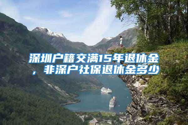 深圳戶籍交滿15年退休金，非深戶社保退休金多少