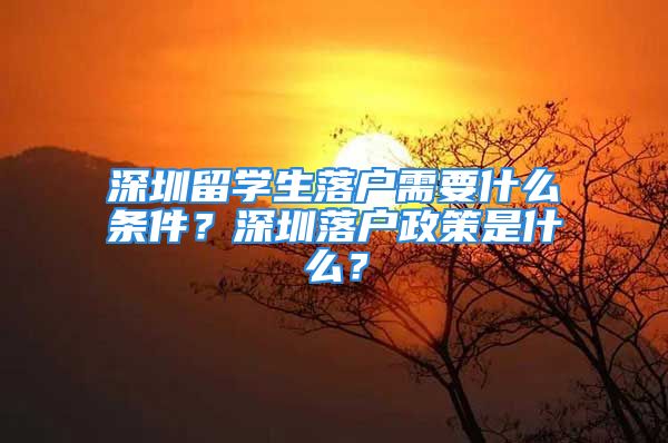 深圳留學(xué)生落戶需要什么條件？深圳落戶政策是什么？