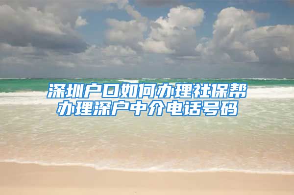 深圳戶口如何辦理社保幫辦理深戶中介電話號碼