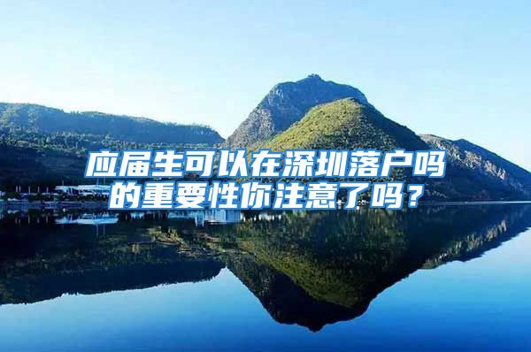 應(yīng)屆生可以在深圳落戶嗎的重要性你注意了嗎？