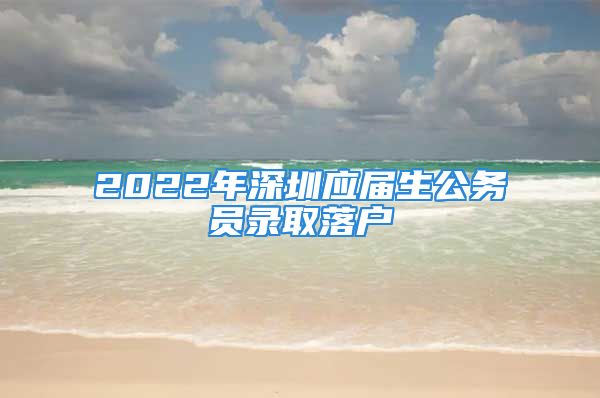 2022年深圳應(yīng)屆生公務(wù)員錄取落戶