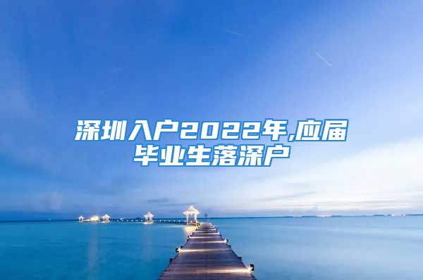 深圳入戶2022年,應(yīng)屆畢業(yè)生落深戶