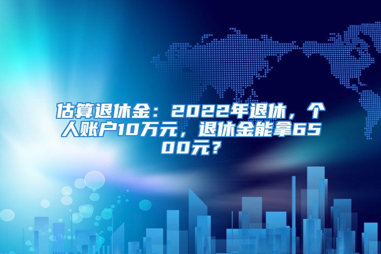 估算退休金：2022年退休，個(gè)人賬戶10萬(wàn)元，退休金能拿6500元？