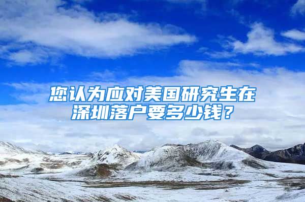 您認(rèn)為應(yīng)對(duì)美國研究生在深圳落戶要多少錢？