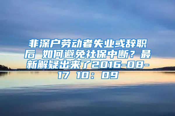 非深戶勞動者失業(yè)或辭職后 如何避免社保中斷？最新解疑出來了2016-08-17 10：09