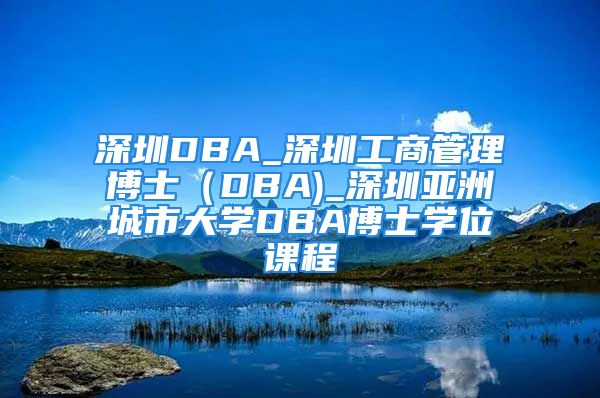 深圳DBA_深圳工商管理博士（DBA)_深圳亞洲城市大學(xué)DBA博士學(xué)位課程