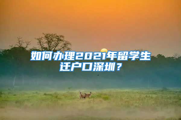 如何辦理2021年留學(xué)生遷戶口深圳？