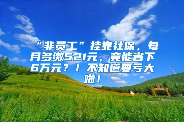 “非員工”掛靠社保，每月多繳521元，竟能省下6萬元？！不知道要虧大啦！