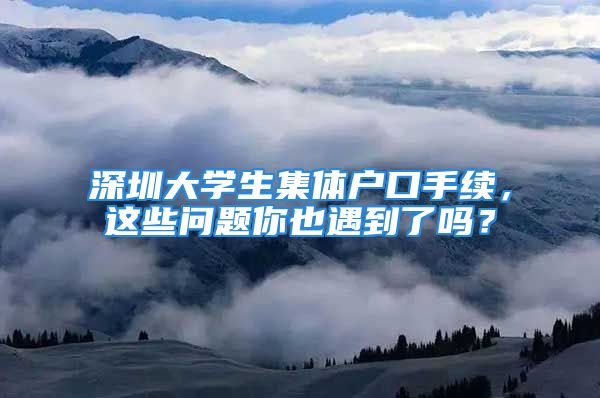 深圳大學生集體戶口手續(xù)，這些問題你也遇到了嗎？