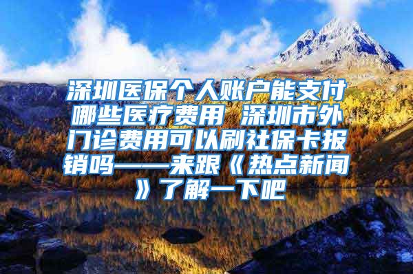 深圳醫(yī)保個人賬戶能支付哪些醫(yī)療費用 深圳市外門診費用可以刷社?？▓箐N嗎——來跟《熱點新聞》了解一下吧