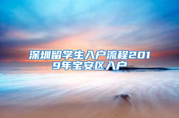 深圳留學生入戶流程2019年寶安區(qū)入戶