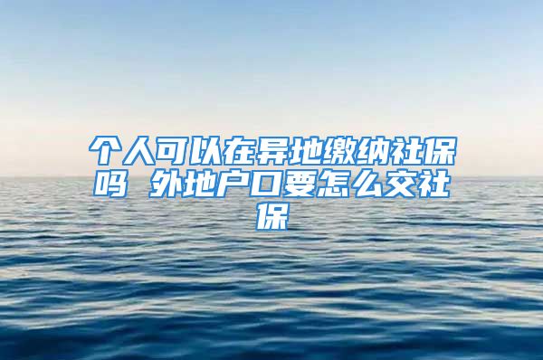 個(gè)人可以在異地繳納社保嗎 外地戶口要怎么交社保