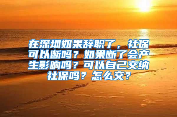 在深圳如果辭職了，社保可以斷嗎？如果斷了會(huì)產(chǎn)生影響嗎？可以自己交納社保嗎？怎么交？