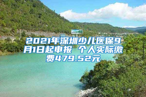 2021年深圳少兒醫(yī)保9月1日起申報 個人實(shí)際繳費(fèi)479.52元