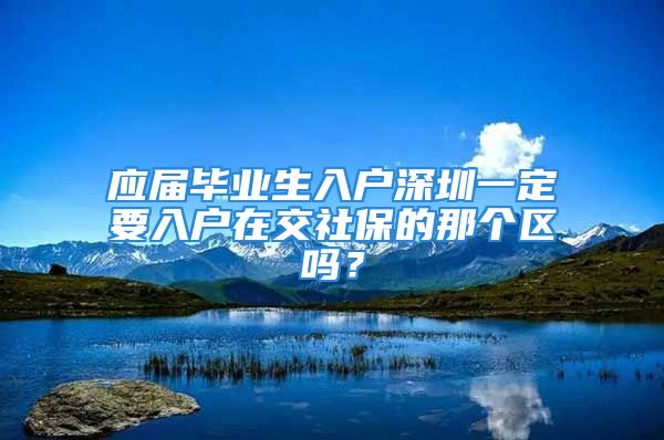 應(yīng)屆畢業(yè)生入戶深圳一定要入戶在交社保的那個區(qū)嗎？