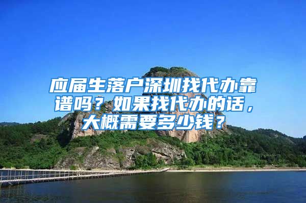 應(yīng)屆生落戶深圳找代辦靠譜嗎？如果找代辦的話，大概需要多少錢？