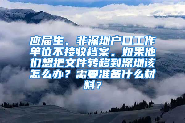 應(yīng)屆生、非深圳戶口工作單位不接收檔案。如果他們想把文件轉(zhuǎn)移到深圳該怎么辦？需要準(zhǔn)備什么材料？