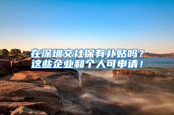 在深圳交社保有補貼嗎？這些企業(yè)和個人可申請！