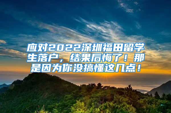 應(yīng)對2022深圳福田留學(xué)生落戶，結(jié)果后悔了！那是因?yàn)槟銢]搞懂這幾點(diǎn)！