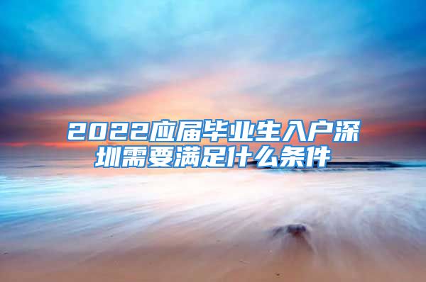 2022應(yīng)屆畢業(yè)生入戶深圳需要滿足什么條件