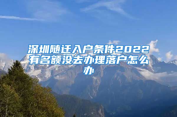 深圳隨遷入戶條件2022有名額沒去辦理落戶怎么辦