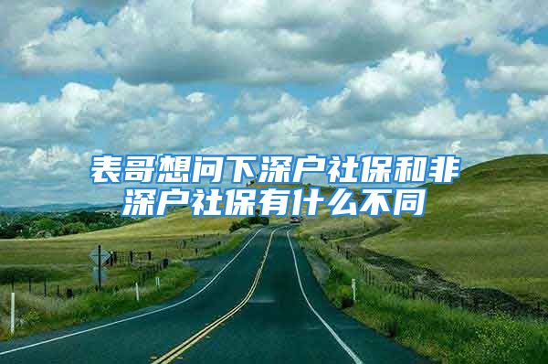 表哥想問下深戶社保和非深戶社保有什么不同