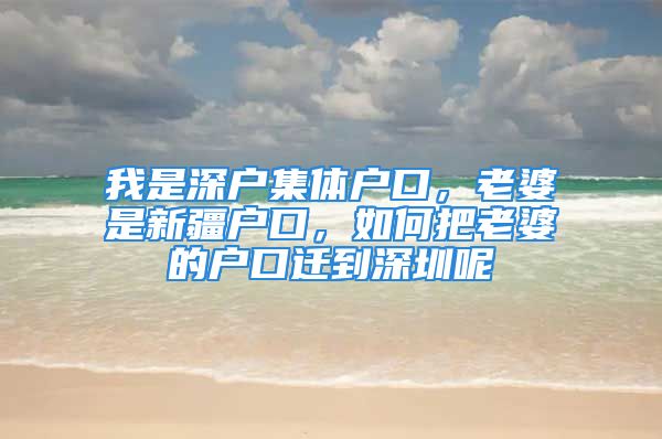 我是深戶集體戶口，老婆是新疆戶口，如何把老婆的戶口遷到深圳呢