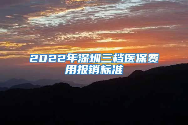 2022年深圳三檔醫(yī)保費(fèi)用報(bào)銷標(biāo)準(zhǔn)