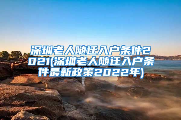 深圳老人隨遷入戶條件2021(深圳老人隨遷入戶條件最新政策2022年)