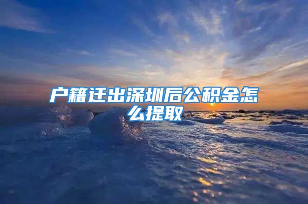 戶籍遷出深圳后公積金怎么提取