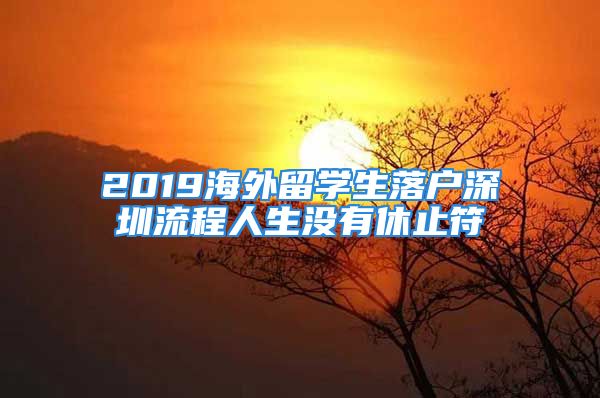 2019海外留學(xué)生落戶深圳流程人生沒(méi)有休止符