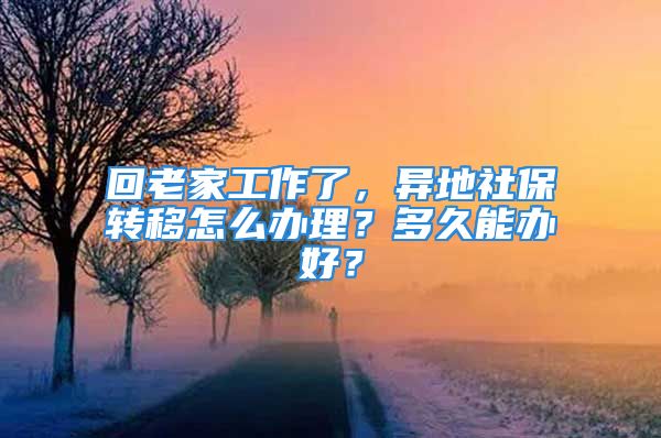 回老家工作了，異地社保轉(zhuǎn)移怎么辦理？多久能辦好？