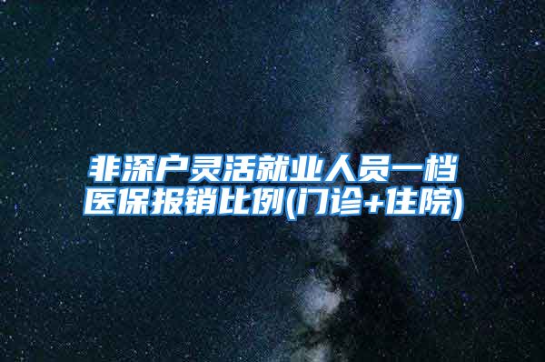 非深戶靈活就業(yè)人員一檔醫(yī)保報(bào)銷比例(門診+住院)