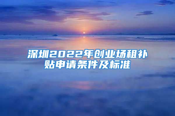 深圳2022年創(chuàng)業(yè)場(chǎng)租補(bǔ)貼申請(qǐng)條件及標(biāo)準(zhǔn)