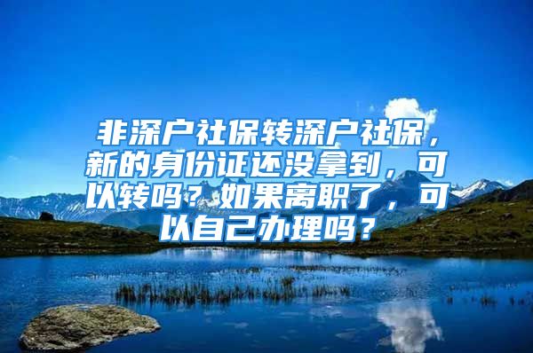 非深戶社保轉(zhuǎn)深戶社保，新的身份證還沒拿到，可以轉(zhuǎn)嗎？如果離職了，可以自己辦理嗎？