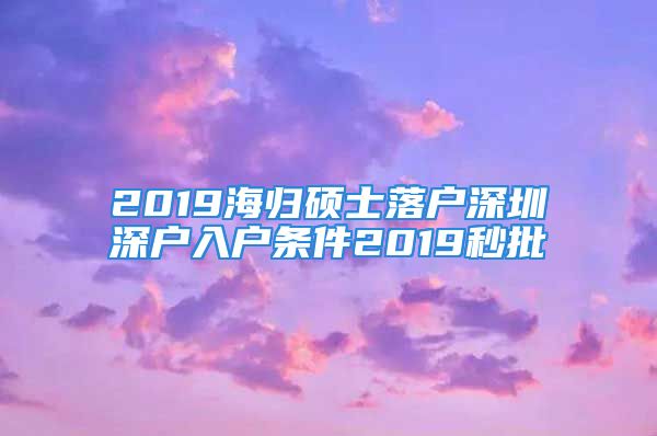 2019海歸碩士落戶深圳深戶入戶條件2019秒批