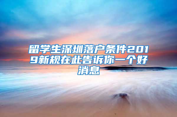 留學(xué)生深圳落戶條件2019新規(guī)在此告訴你一個(gè)好消息