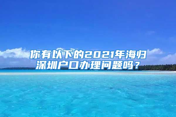 你有以下的2021年海歸深圳戶口辦理問題嗎？