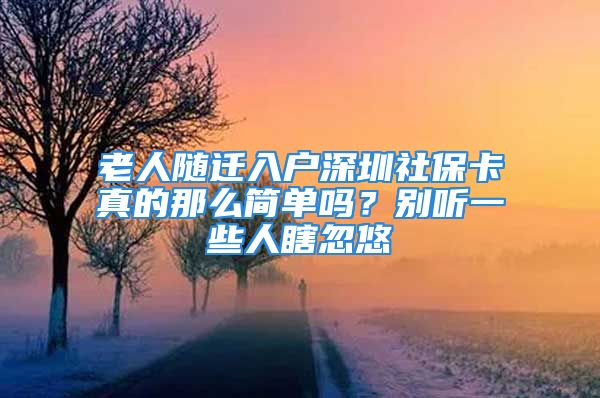 老人隨遷入戶深圳社?？ㄕ娴哪敲春?jiǎn)單嗎？別聽一些人瞎忽悠