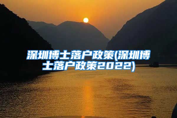 深圳博士落戶政策(深圳博士落戶政策2022)