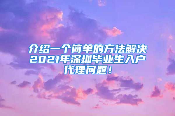 介紹一個(gè)簡(jiǎn)單的方法解決2021年深圳畢業(yè)生入戶(hù)代理問(wèn)題！