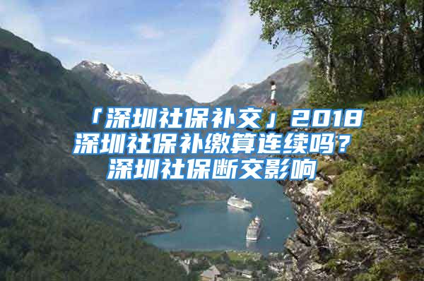 「深圳社保補(bǔ)交」2018深圳社保補(bǔ)繳算連續(xù)嗎？深圳社保斷交影響