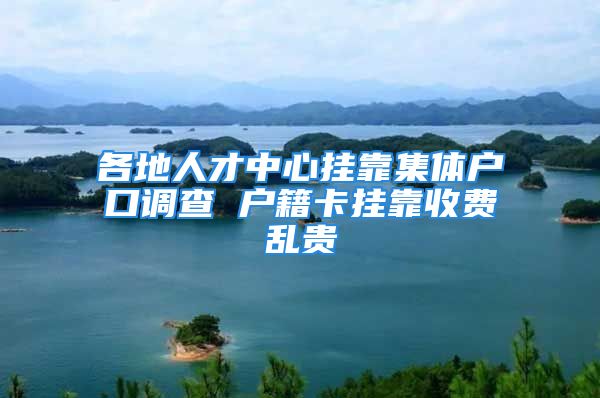 各地人才中心掛靠集體戶口調(diào)查 戶籍卡掛靠收費(fèi)亂貴