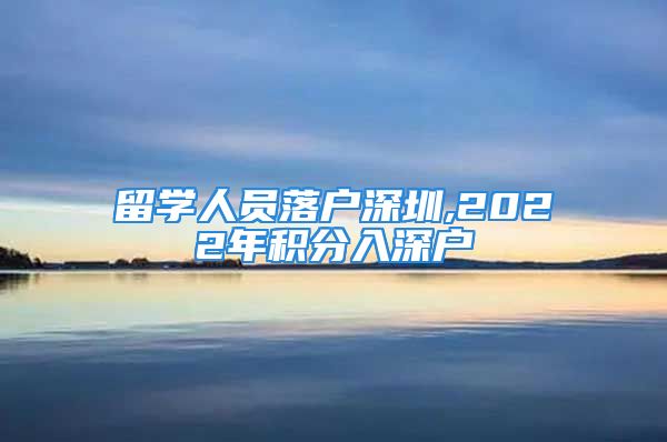 留學(xué)人員落戶深圳,2022年積分入深戶