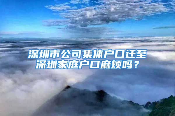 深圳市公司集體戶口遷至深圳家庭戶口麻煩嗎？