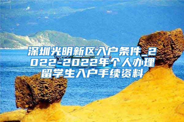 深圳光明新區(qū)入戶條件_2022-2022年個人辦理留學生入戶手續(xù)資料