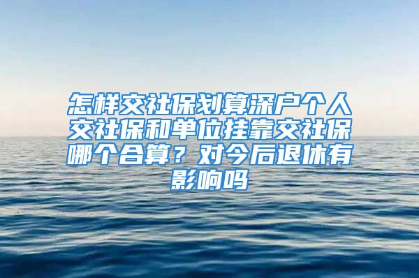 怎樣交社保劃算深戶個人交社保和單位掛靠交社保哪個合算？對今后退休有影響嗎