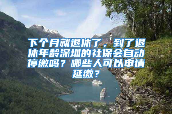 下個(gè)月就退休了，到了退休年齡深圳的社保會(huì)自動(dòng)停繳嗎？哪些人可以申請(qǐng)延繳？