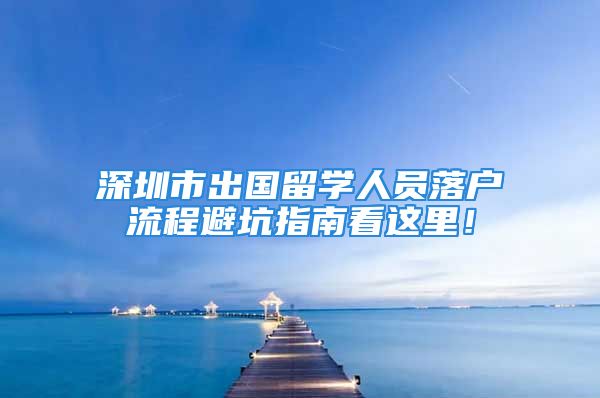 深圳市出國(guó)留學(xué)人員落戶流程避坑指南看這里！